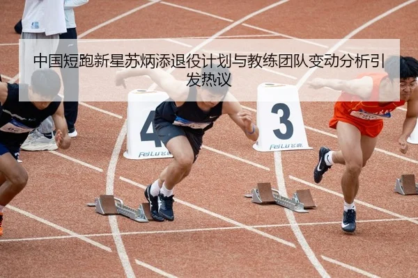 中国短跑新星苏炳添退役计划与教练团队变动分析引发热议