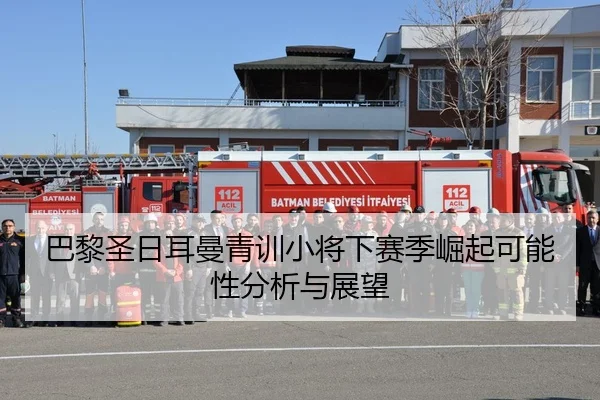 巴黎圣日耳曼青训小将下赛季崛起可能性分析与展望